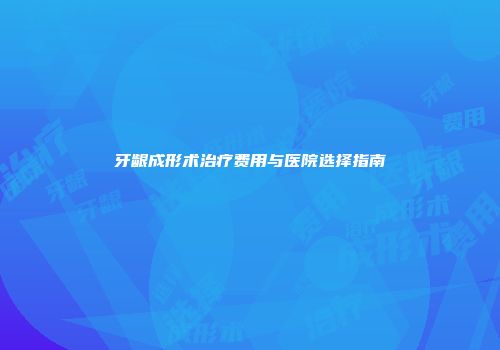 牙龈成形术治疗费用与医院选择指南