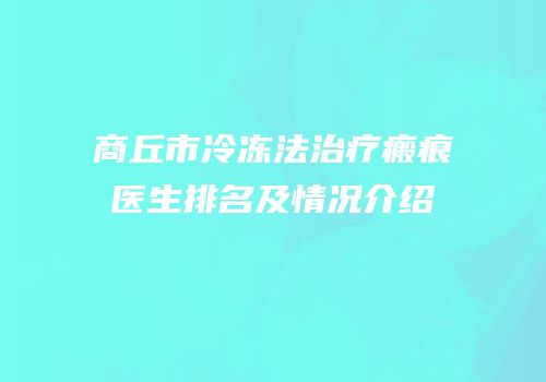 商丘市冷冻法治疗瘢痕医生排名及情况介绍
