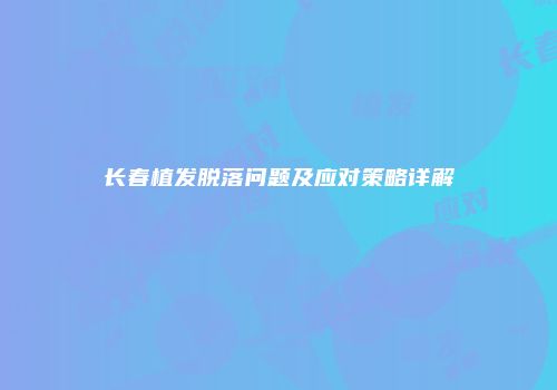 长春植发脱落问题及应对策略详解