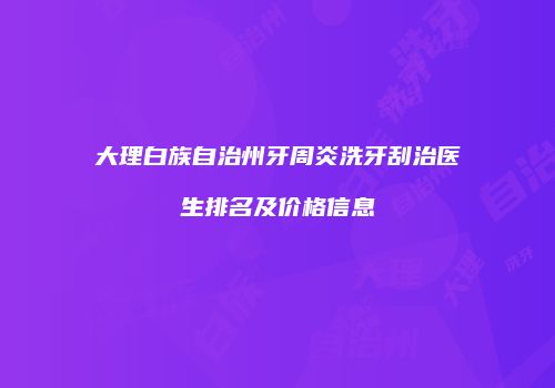 大理白族自治州牙周炎洗牙刮治医生排名及价格信息