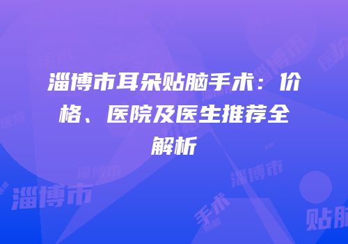 淄博市耳朵贴脑手术：价格、医院及医生推荐全解析