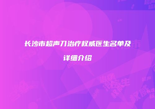长沙市超声刀治疗权威医生名单及详细介绍