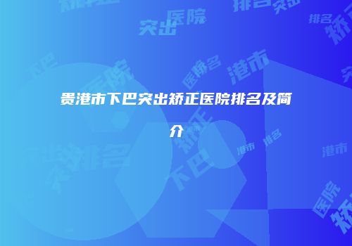 贵港市下巴突出矫正医院排名及简介