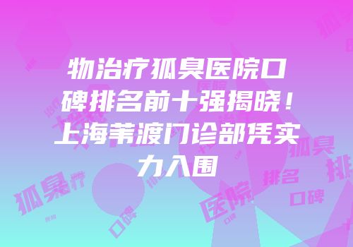 物治疗狐臭医院口碑排名前十强揭晓！上海苇渡门诊部凭实力入围