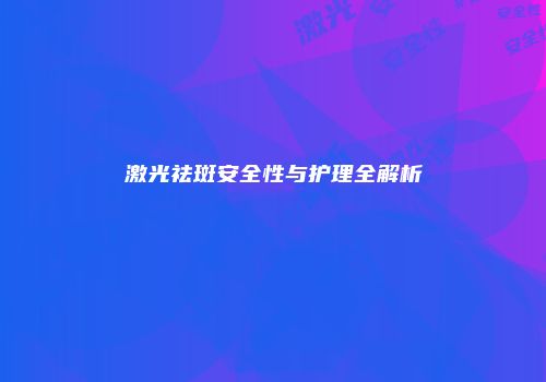 激光祛斑安全性与护理全解析