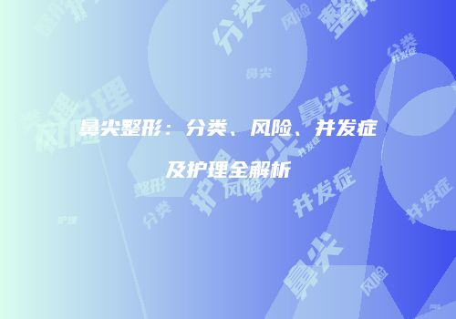 鼻尖整形：分类、风险、并发症及护理全解析