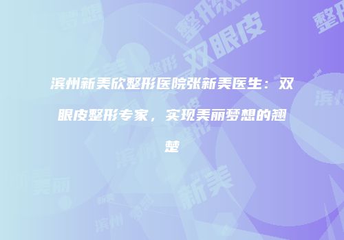 滨州新美欣整形医院张新美医生：双眼皮整形专家，实现美丽梦想的翘楚