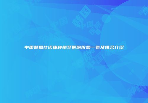 中国韩国仕诺康种植牙医院价格一览及排名介绍