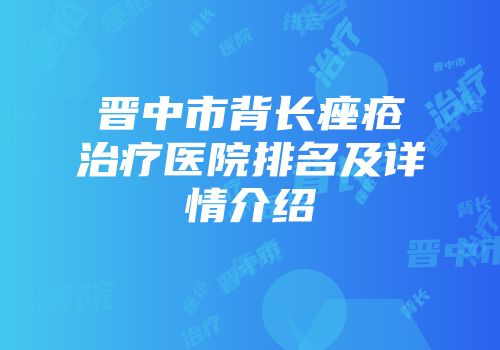 晋中市背长痤疮治疗医院排名及详情介绍