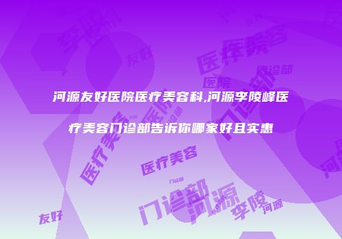 河源友好医院医疗美容科,河源李陵峰医疗美容门诊部告诉你哪家好且实惠