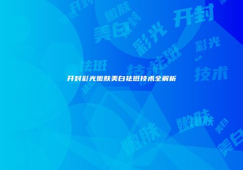 开封彩光嫩肤美白祛斑技术全解析