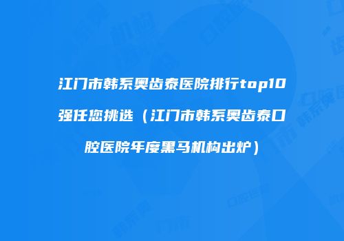 江门市韩系奥齿泰医院排行top10强任您挑选（江门市韩系奥齿泰口腔医院年度黑马机构出炉）
