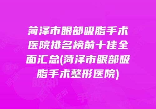 菏泽市眼部吸脂手术医院排名榜前十佳全面汇总(菏泽市眼部吸脂手术整形医院)