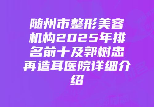 随州市整形美容机构2025年排名前十及郭树忠再造耳医院详细介绍