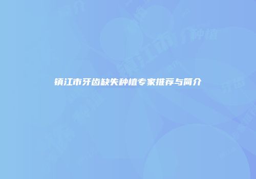 镇江市牙齿缺失种植专家推荐与简介