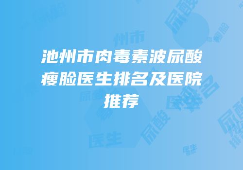 池州市肉毒素波尿酸瘦脸医生排名及医院推荐