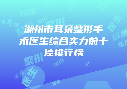 湖州市耳朵整形手术医生综合实力前十佳排行榜