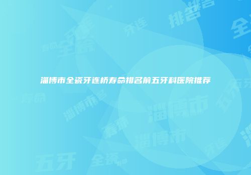 淄博市全瓷牙连桥寿命排名前五牙科医院推荐