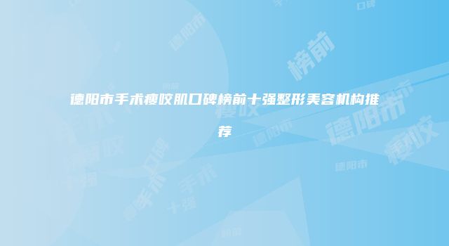 德阳市手术瘦咬肌口碑榜前十强整形美容机构推荐