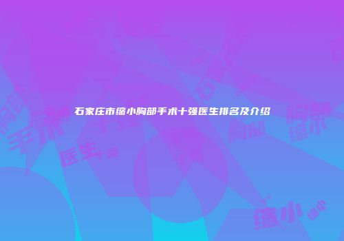 石家庄市缩小胸部手术十强医生排名及介绍