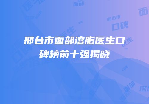 邢台市面部溶脂医生口碑榜前十强揭晓
