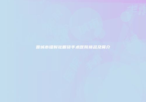 晋城市镭射祛眼袋手术医院排名及简介