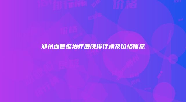 郑州血管瘤治疗医院排行榜及价格信息