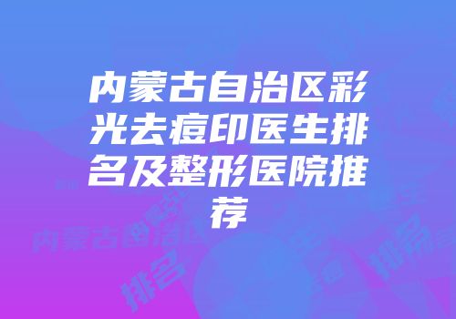 内蒙古自治区彩光去痘印医生排名及整形医院推荐