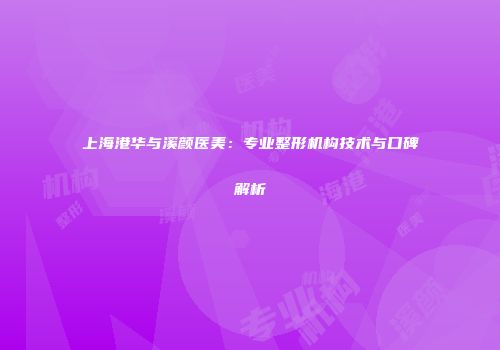 上海港华与溪颜医美：专业整形机构技术与口碑解析