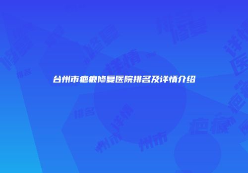 台州市疤痕修复医院排名及详情介绍