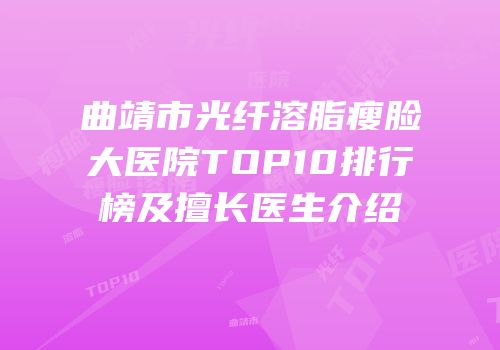 曲靖市光纤溶脂瘦脸大医院TOP10排行榜及擅长医生介绍