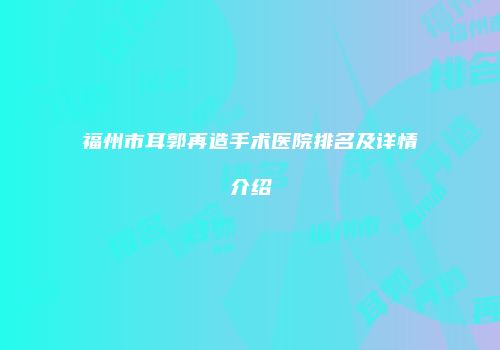 福州市耳郭再造手术医院排名及详情介绍