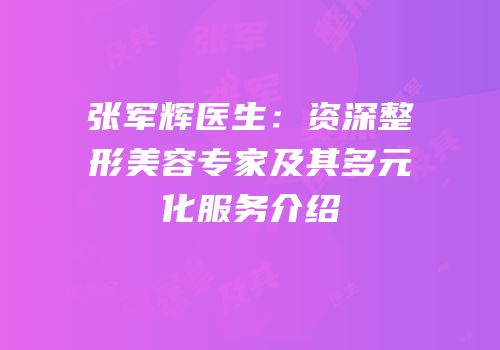 张军辉医生：资深整形美容专家及其多元化服务介绍
