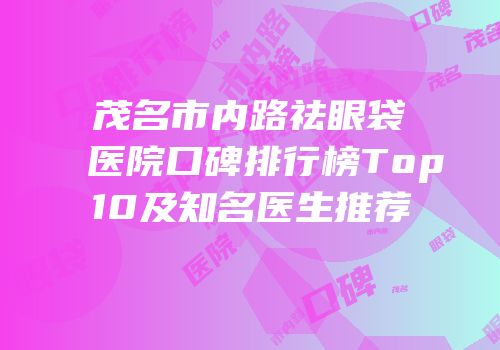 茂名市内路祛眼袋医院口碑排行榜Top10及知名医生推荐