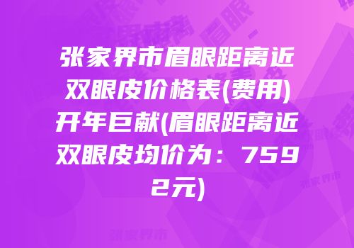 张家界市眉眼距离近双眼皮价格表(费用)开年巨献(眉眼距离近双眼皮均价为：7592元)