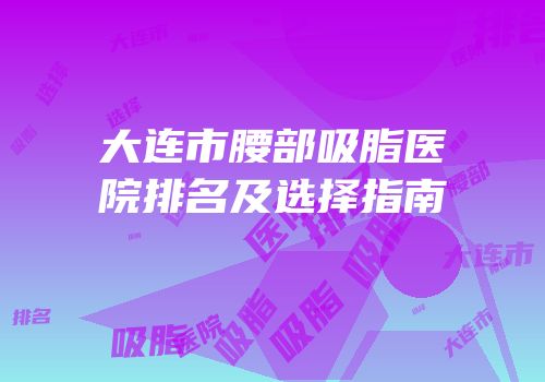 大连市腰部吸脂医院排名及选择指南