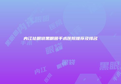 内江祛眼袋黑眼圈手术医院推荐及排名