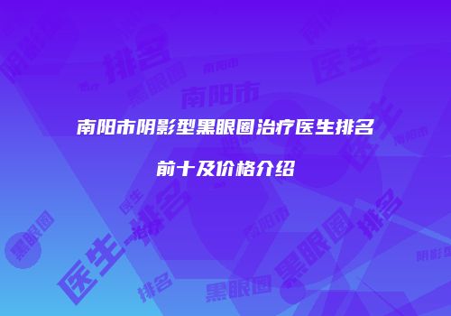 南阳市阴影型黑眼圈治疗医生排名前十及价格介绍