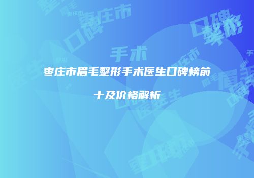 枣庄市眉毛整形手术医生口碑榜前十及价格解析