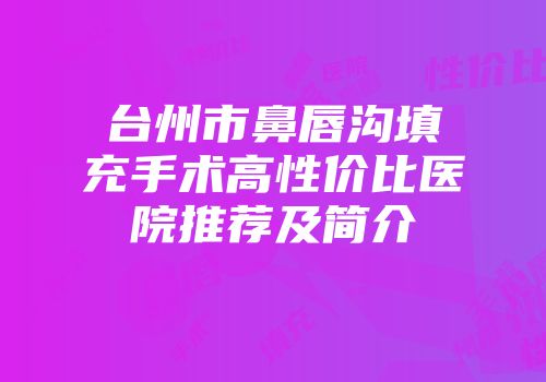台州市鼻唇沟填充手术高性价比医院推荐及简介