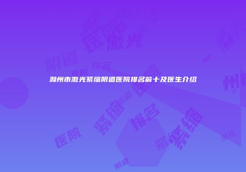 滁州市激光紧缩阴道医院排名前十及医生介绍