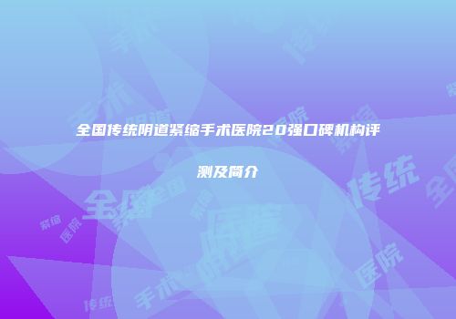 全国传统阴道紧缩手术医院20强口碑机构评测及简介