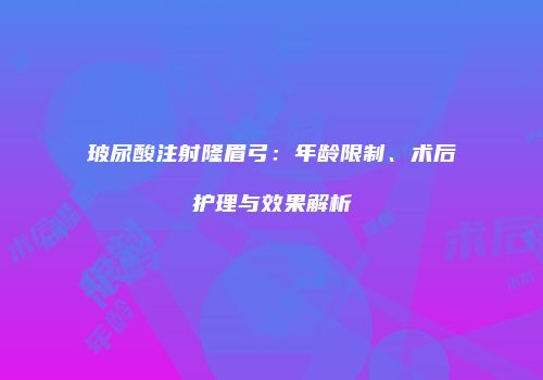 玻尿酸注射隆眉弓：年龄限制、术后护理与效果解析