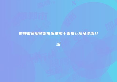 邯郸市瘦胳膊整形医生前十强排行榜及详细介绍