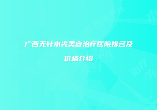 广西无针水光美容治疗医院排名及价格介绍