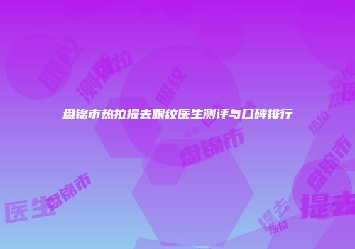 盘锦市热拉提去眼纹医生测评与口碑排行