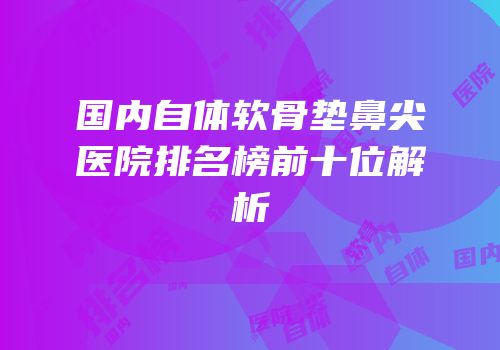 国内自体软骨垫鼻尖医院排名榜前十位解析