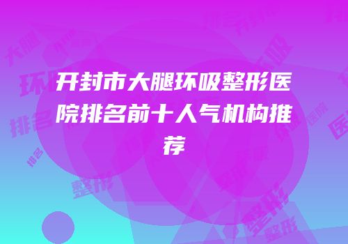 开封市大腿环吸整形医院排名前十人气机构推荐