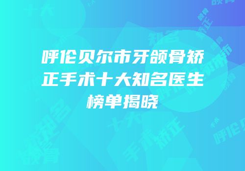 呼伦贝尔市牙颌骨矫正手术十大知名医生榜单揭晓