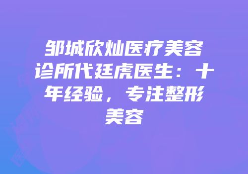 邹城欣灿医疗美容诊所代廷虎医生：十年经验，专注整形美容